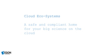 Cloud Eco-Systems
A safe and compliant home
for your big science on the
cloud
 