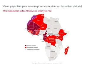 Quels pays cibles pour les entreprises marocaines sur le contient africain? 
Une implantation forte à l’Ouest, une vision vers l’Est 
BearingPoint | Baromètre du Développement International | 2014 
 