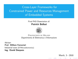 Cross-Layer Frameworks for
     Constrained Power and Resources Management
                 of Embedded Systems

                              Final PhD Dissertation of:
                                  Patrick Bellasi



                             Politecnico di Milano
                     Dipartimento di Elettronica e Informazione

Advisor:
Prof. William Fornaciari
Industrial tutor (STMicroelectronics):
Ing. David Siorpaes

                                                                  March, 3 - 2010
 
