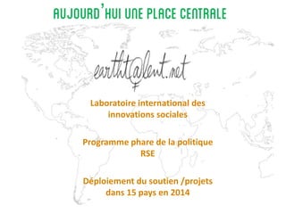 Laboratoire international des
innovations sociales
Programme phare de la politique
RSE
Déploiement du soutien /projets
dans 15 pays en 2014
’
 