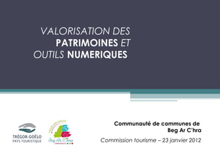 VALORISATION DES
    PATRIMOINES ET
OUTILS NUMERIQUES




                Communauté de communes de
                                Beg Ar C’hra
            Commission tourisme – 23 janvier 2012
 