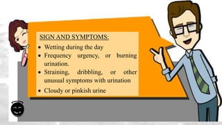 SIGN AND SYMPTOMS:
 Wetting during the day
 Frequency urgency, or burning
urination.
 Straining, dribbling, or other
unusual symptoms with urination
 Cloudy or pinkish urine
 