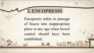 2. ENCOPRESIS
Encopresis refers to passage
of feaces into inappropriate
place at any age when bowel
control should have been
established.
 