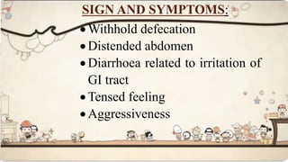SIGN AND SYMPTOMS:
 Withhold defecation
 Distended abdomen
 Diarrhoea related to irritation of
GI tract
 Tensed feeling
 Aggressiveness
 