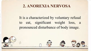 2. ANOREXIA NERVOSA
It is a characterized by voluntary refusal
to eat, significant weight loss, a
pronounced disturbance of body image.
 
