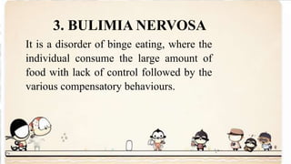 3. BULIMIA NERVOSA
It is a disorder of binge eating, where the
individual consume the large amount of
food with lack of control followed by the
various compensatory behaviours.
 