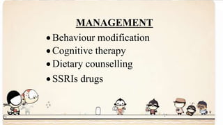 MANAGEMENT
 Behaviour modification
 Cognitive therapy
 Dietary counselling
 SSRIs drugs
 