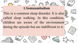 1.Somnambulism
This is a common sleep disorder. It is also
called sleep walking. In this condition,
children are aware of the environment
during the episode but are indifferent to it.
 