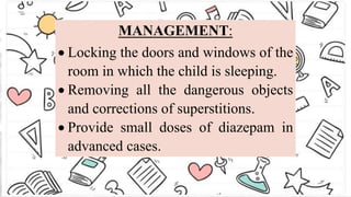 MANAGEMENT:
 Locking the doors and windows of the
room in which the child is sleeping.
 Removing all the dangerous objects
and corrections of superstitions.
 Provide small doses of diazepam in
advanced cases.
 