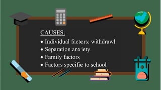 CAUSES:
 Individual factors: withdrawl
 Separation anxiety
 Family factors
 Factors specific to school
 