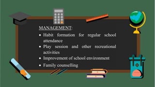 MANAGEMENT:
 Habit formation for regular school
attendance
 Play session and other recreational
activities
 Improvement of school environment
 Family counselling
 
