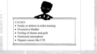 CAUSES
 Faulty or defects in toilet training
 Overactive bladder
 Feeling of shame and guilt
 Emotional atmosphere
 Organic causes like UTI
 