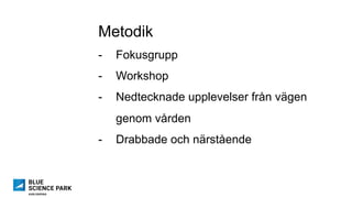 Metodik
-  Fokusgrupp
-  Workshop
-  Nedtecknade upplevelser från vägen
genom vården
-  Drabbade och närstående
 