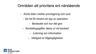 Områden att prioritera enl närstående
-  Korta tiden mellan provtagning och svar
- Ge tid för beslut om typ av operation
-  Beskedet och hur det ges
-  Kontaktuppgifter delas ut vid besked
-  Lotsning om information
-  Viktigast är tillgängligheten
 