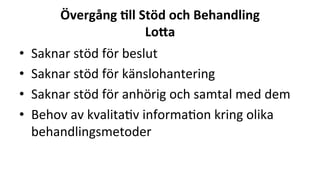Övergång	8ll	Stöd	och	Behandling	
Lo4a	
•  Saknar	stöd	för	beslut	
•  Saknar	stöd	för	känslohantering	
•  Saknar	stöd	för	anhörig	och	samtal	med	dem	
•  Behov	av	kvalita2v	informa2on	kring	olika	
behandlingsmetoder	
 