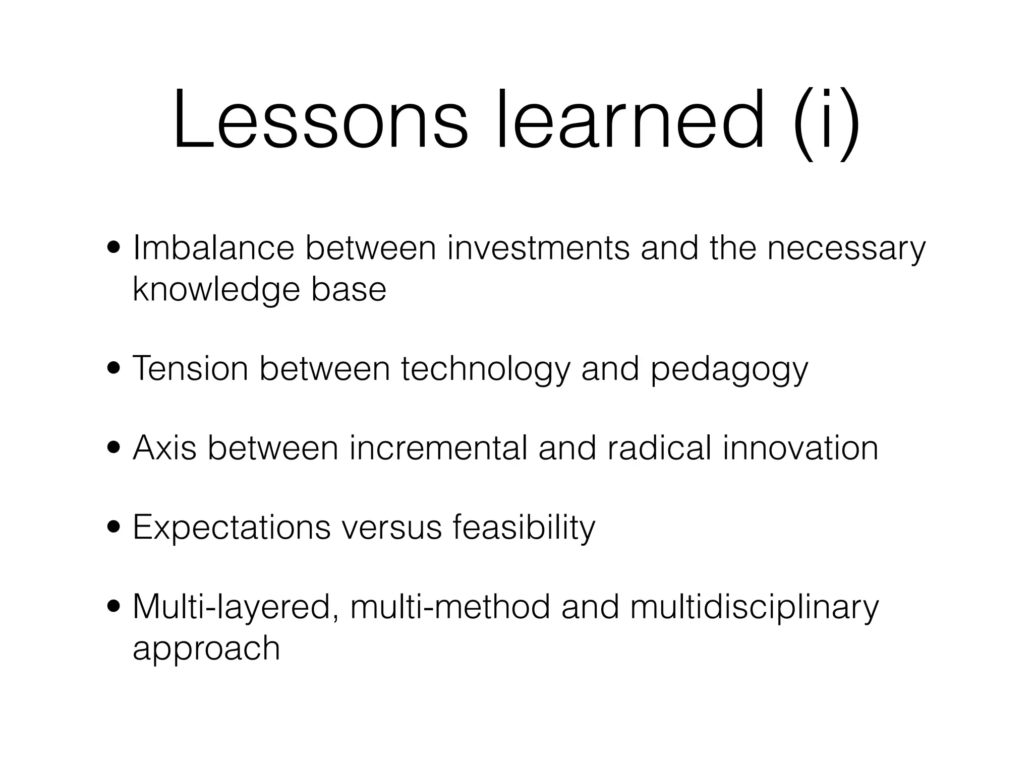 Lessons learned (i)
• Imbalance between investments and the necessary
  knowledge base

• Tension between technology and pedagogy

• Axis between incremental and radical innovation

• Expectations versus feasibility

• Multi-layered, multi-method and multidisciplinary
  approach
 