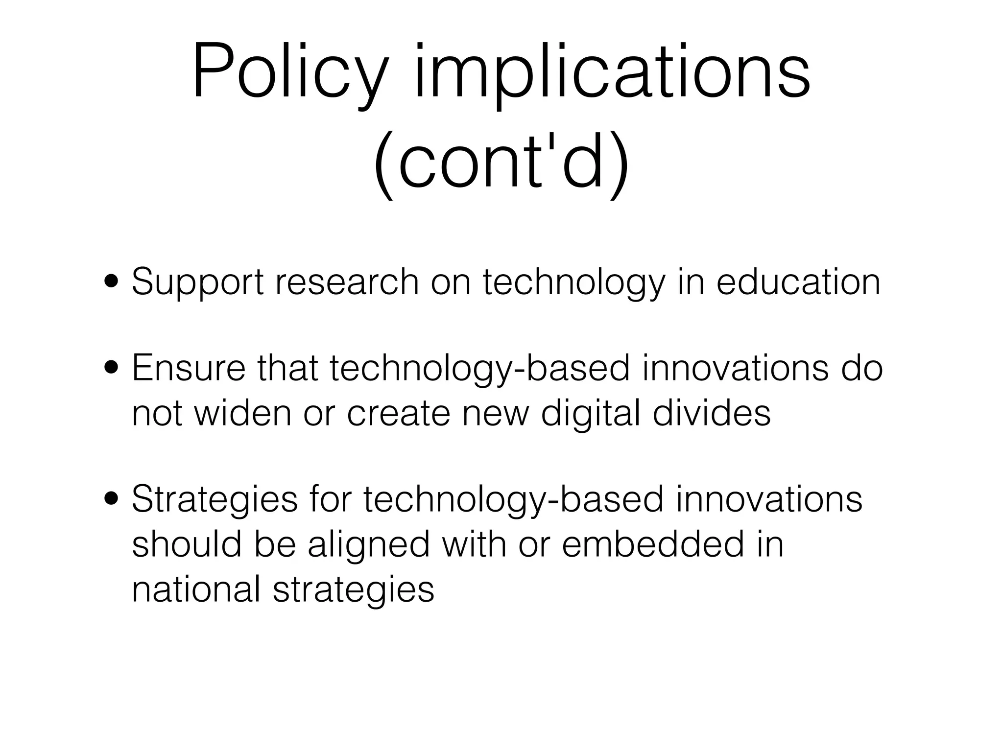 Policy implications
           (cont'd)
• Support research on technology in education

• Ensure that technology-based innovations do
  not widen or create new digital divides

• Strategies for technology-based innovations
  should be aligned with or embedded in
  national strategies
 