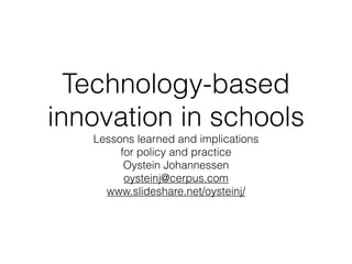 Technology-based
innovation in schools
   Lessons learned and implications 
        for policy and practice
         Oystein Johannessen
         oysteinj@cerpus.com
     www.slideshare.net/oysteinj/
                   
 
