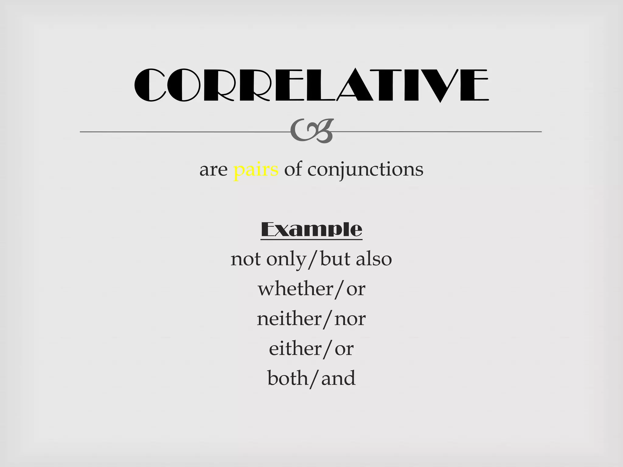 CORRELATIVE
     
  are pairs of conjunctions

        Example
     not only/but also
       whether/or
       neither/nor
         either/or
         both/and
 