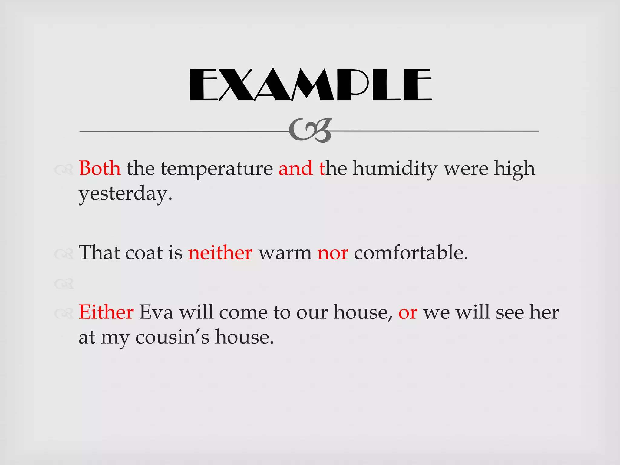 EXAMPLE
                 
 Both the temperature and the humidity were high
  yesterday.

 That coat is neither warm nor comfortable.

 Either Eva will come to our house, or we will see her
  at my cousin’s house.
 