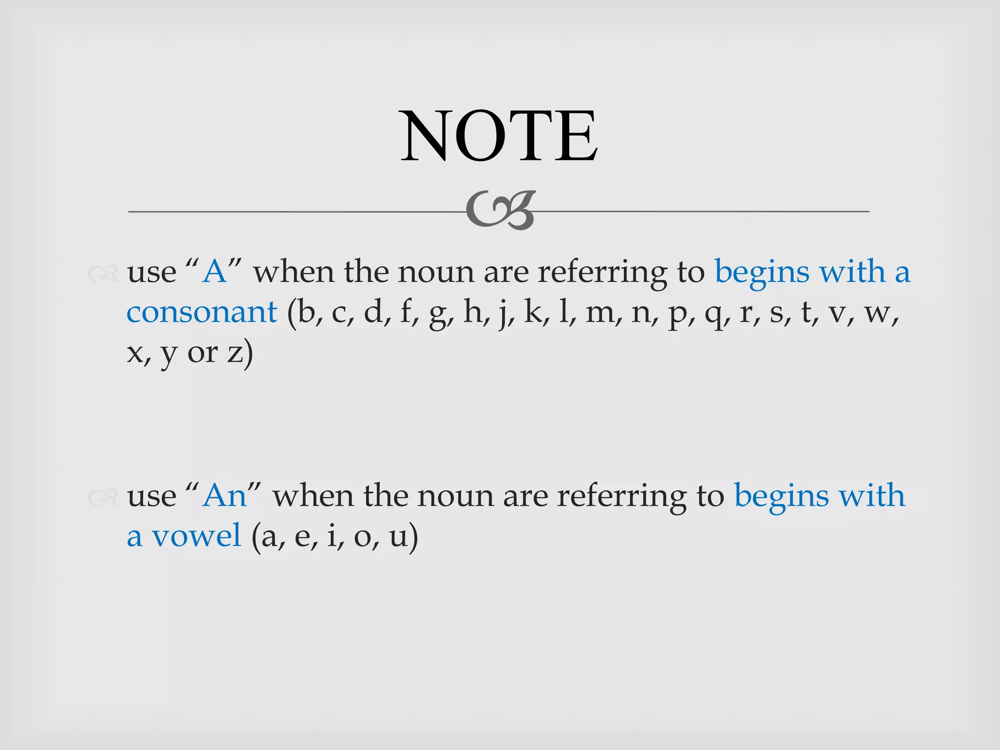 NOTE
                          
 use “A” when the noun are referring to begins with a
  consonant (b, c, d, f, g, h, j, k, l, m, n, p, q, r, s, t, v, w,
  x, y or z)



 use “An” when the noun are referring to begins with
  a vowel (a, e, i, o, u)
 