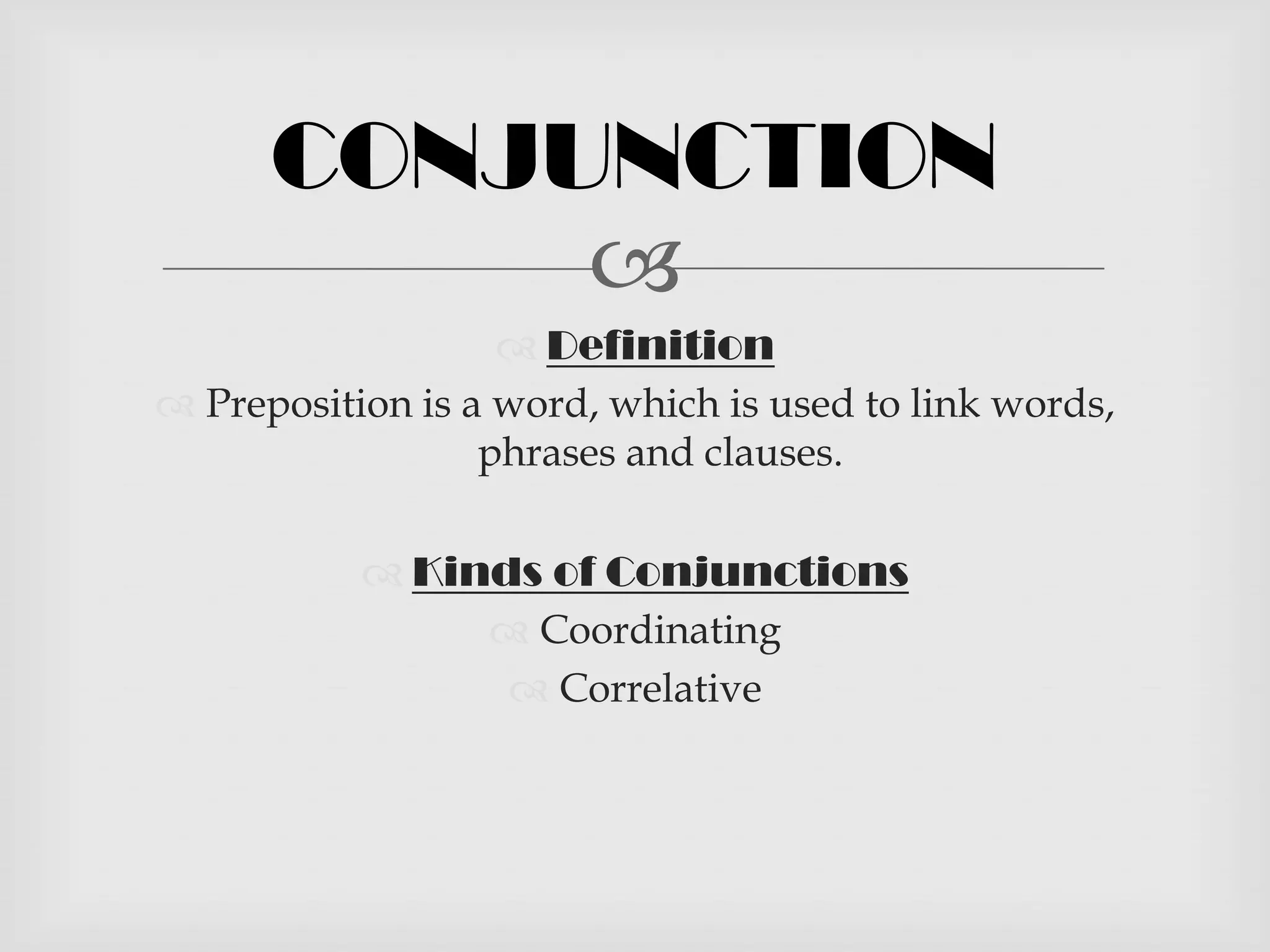 CONJUNCTION
           
                    Definition
 Preposition is a word, which is used to link words,
                  phrases and clauses.

            Kinds of Conjunctions
                 Coordinating
                  Correlative
 