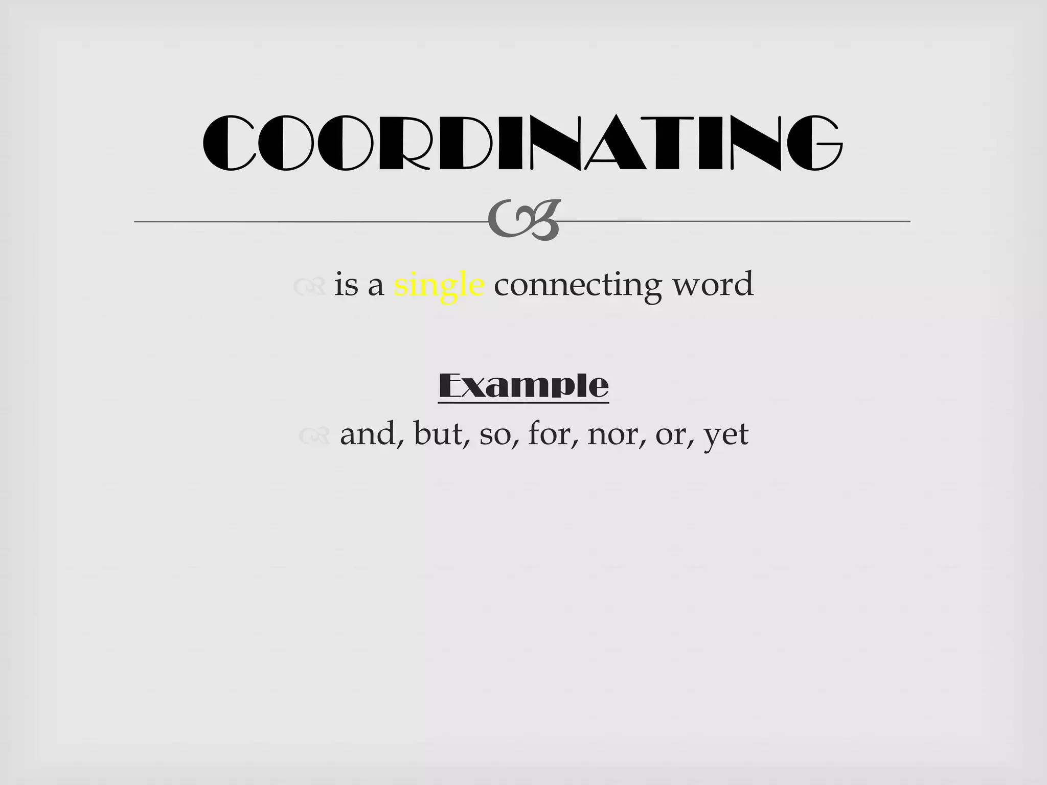 COORDINATING
     
  is a single connecting word

         Example
  and, but, so, for, nor, or, yet
 
