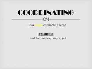 COORDINATING
     
  is a single connecting word

         Example
  and, but, so, for, nor, or, yet
 