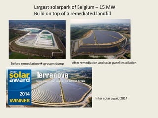 Insert Picture 2
Insert Picture 3
Inter solar award 2014
explain content picture 1
Largest solarpark of Belgium – 15 MW
Build on top of a remediated landfill
Before remediation  gypsum dump After remediation and solar panel installation
 
