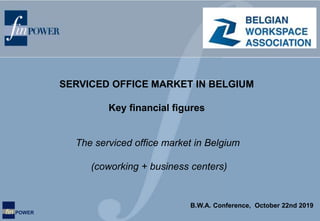 fin POWER
The serviced office market in Belgium
(coworking + business centers)
SERVICED OFFICE MARKET IN BELGIUM
Key financial figures
B.W.A. Conference, October 22nd 2019
 