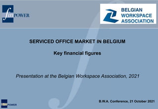 fin POWER
Presentation at the Belgian Workspace Association, 2021
SERVICED OFFICE MARKET IN BELGIUM
Key financial figures
B.W.A. Conference, 21 October 2021
 