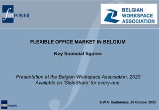 fin POWER
Presentation at the Belgian Workspace Association, 2023
Available on ‘SlideShare’ for every-one
FLEXIBLE OFFICE MARKET IN BELGIUM
Key financial figures
B.W.A. Conference, 26 October 2023
 