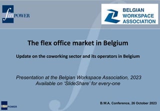 fin POWER
Presentation at the Belgian Workspace Association, 2023
Available on ‘SlideShare’ for every-one
The flex office market in Belgium
Update on the coworking sector and its operators in Belgium
B.W.A. Conference, 26 October 2023
 