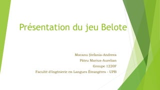 Présentation du jeu Belote
Mocanu Ștefania-Andreea
Pătru Marius-Aurelian
Groupe 1220F
Faculté d'Ingénierie en Langues Étrangères - UPB
 