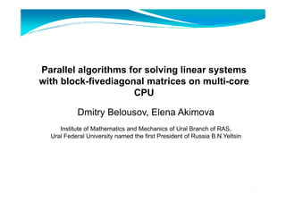 Parallel algorithms for solving linear systems
with block-fivediagonal matrices on multi-core
CPU
Dmitry Belousov, Elena Akimova
Institute of Mathematics and Mechanics of Ural Branch of RAS,
Ural Federal University named the first President of Russia B.N.Yeltsin
1
 
