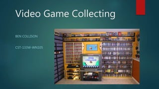 Video Game Collecting
BEN COLLISON
CST-133W-WN105
 