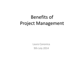 Benefits of 
Project Management 
Lauro Canonica 
9th July 2014 
 