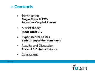  Contents Introduction    Single Grain Si TFTs  Inductive Coupled Plasma A brief theory      (non) Ideal C-V   Experimental details  Various deposition conditions  Results and Discussion  C-V and J-E characteristics Conclusions 