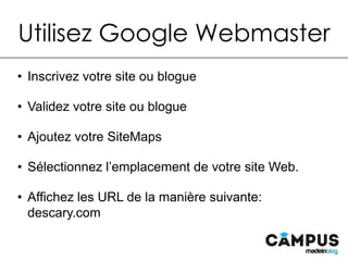 Utilisez Google Webmaster
•  Inscrivez votre site ou blogue
•  Validez votre site ou blogue
•  Ajoutez votre SiteMaps
•  Sélectionnez l’emplacement de votre site Web.
•  Affichez les URL de la manière suivante: descary.com
 