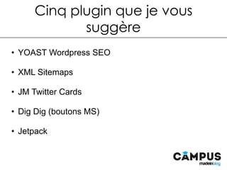 Cinq plugin que je vous
suggère
•  YOAST Wordpress SEO
•  XML Sitemaps
•  JM Twitter Cards
•  Dig Dig (boutons MS)
•  Jetpack
 