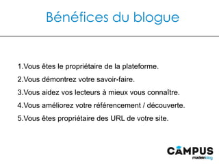 Bénéfices du blogue
1.  Vous êtes le propriétaire de la plateforme.
2.  Vous démontrez votre savoir-faire.
3.  Vous aidez vos lecteurs à mieux vous connaître.
4.  Vous améliorez votre référencement / découverte.
5.  Vous êtes propriétaire des URL de votre site.
 