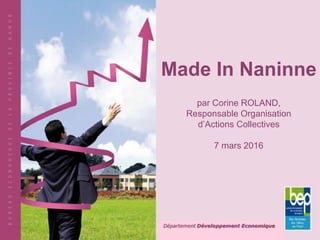 Made In Naninne
par Corine ROLAND,
Responsable Organisation
d’Actions Collectives
7 mars 2016
Département Développement Economique
 