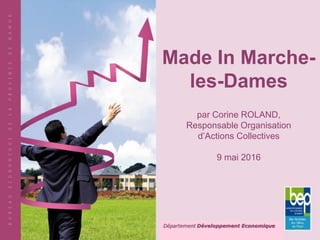 Made In Marche-
les-Dames
par Corine ROLAND,
Responsable Organisation
d’Actions Collectives
9 mai 2016
Département Développement Economique
 