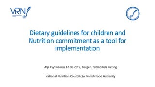 Dietary guidelines for children and
Nutrition commitment as a tool for
implementation
Arja Lyytikäinen 12.06.2019, Bergen, PromoKids meting
National Nutrition Council c/o Finnish Food Authority
 