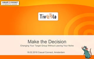 Make the Decision
Changing Your Target Group Without Leaving Your Niche
18.02.2016 Casual Connect, Amsterdam
 