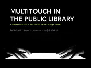 MULTITOUCH IN
THE PUBLIC LIBRARY
Contextualization, Visualization and Sharing Content

Berlin 2011 // Koen Rotteveel // koen@doklab.nl
 