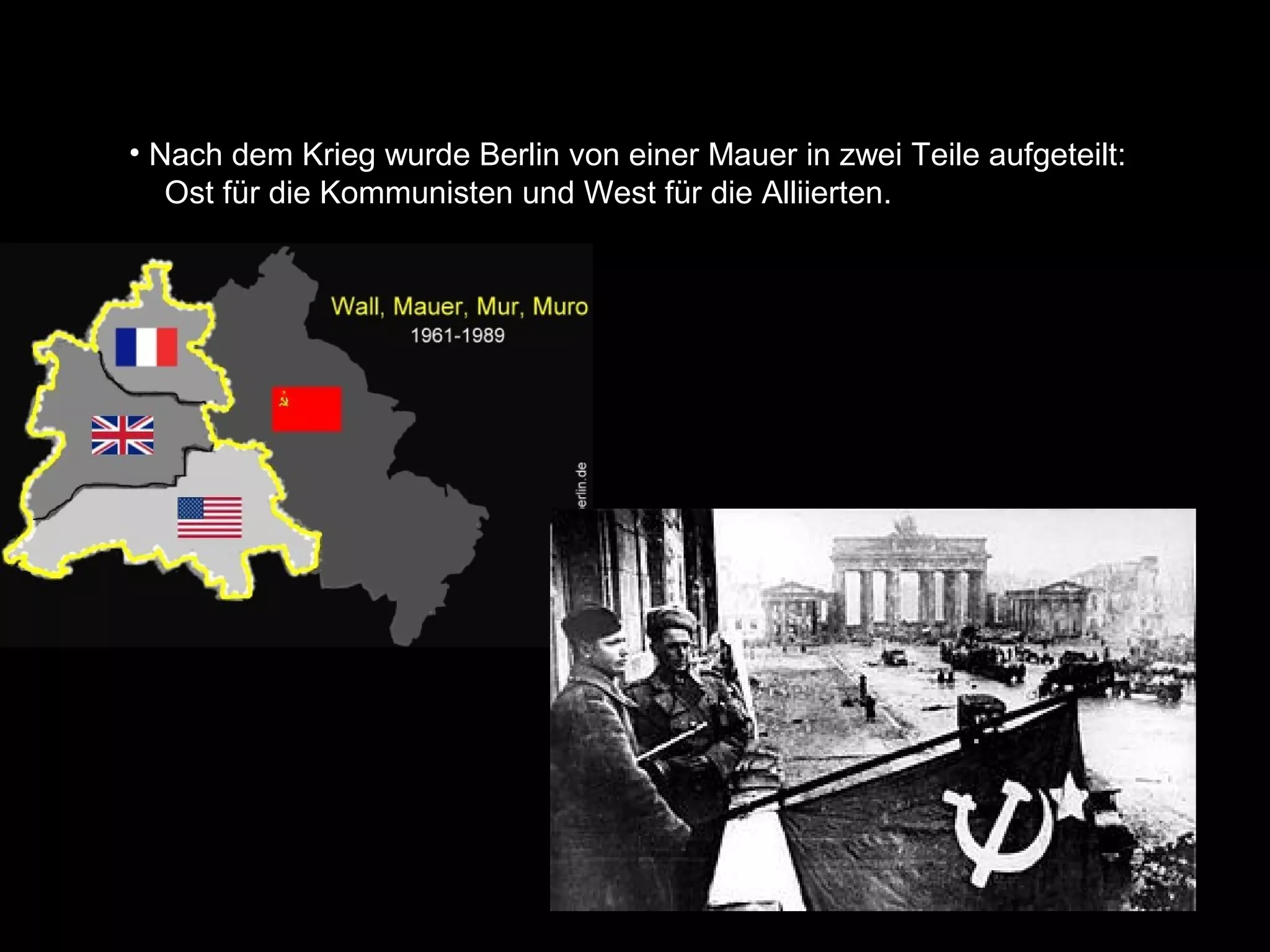 • Nach dem Krieg wurde Berlin von einer Mauer in zwei Teile aufgeteilt:
   Ost für die Kommunisten und West für die Alliierten.
 