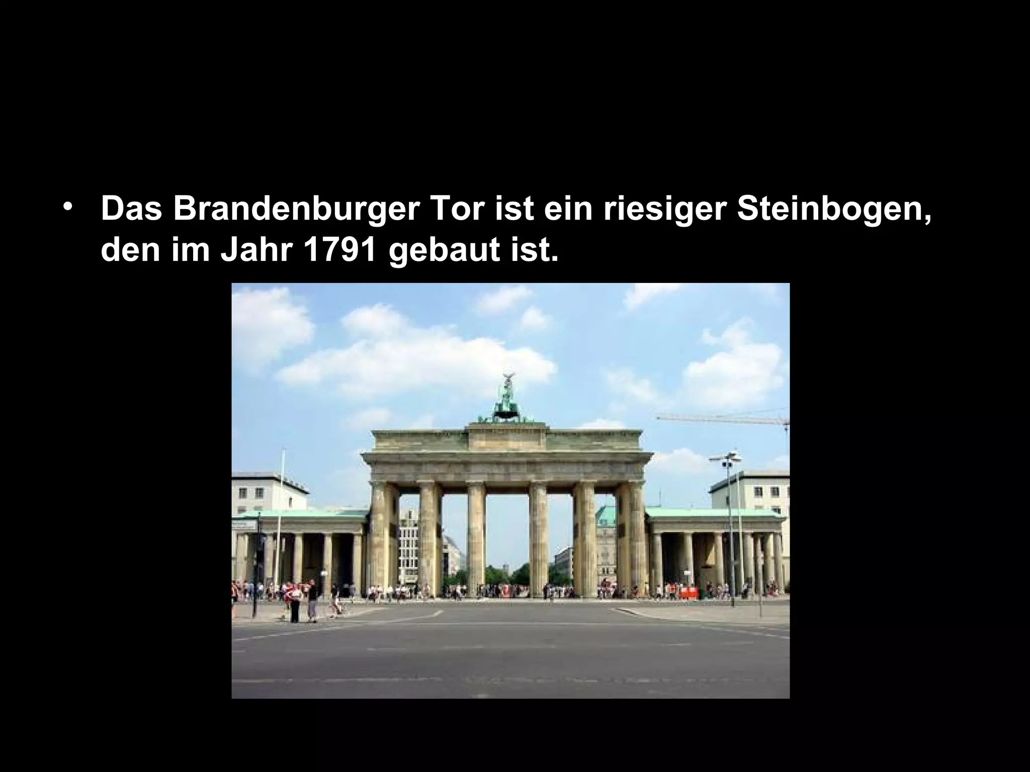 • Das Brandenburger Tor ist ein riesiger Steinbogen,
  den im Jahr 1791 gebaut ist.
 