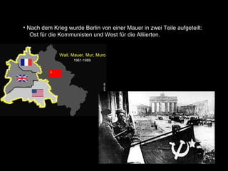 • Nach dem Krieg wurde Berlin von einer Mauer in zwei Teile aufgeteilt:
   Ost für die Kommunisten und West für die Alliierten.
 