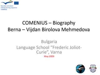 COMENIUS – Biography
Berna – Vijdan Birolova Mehmedova

              Bulgaria
   Language School “Frederic Joliot-
            Curie”, Varna
                May 2009
 
